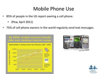 Mobile Phone Use
• 85% of people in the US report owning a cell phone.
   • (Pew, April 2011)
• 75% of cell phone owners in the world regularly send text messages.




                                                                  48
 