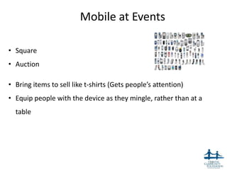 Mobile at Events

• Square
• Auction

• Bring items to sell like t-shirts (Gets people’s attention)
• Equip people with the device as they mingle, rather than at a
  table




                                                                  50
 