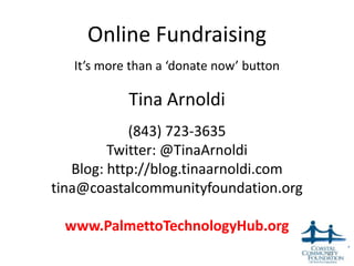 Online Fundraising
   It’s more than a ‘donate now’ button

            Tina Arnoldi
            (843) 723-3635
         Twitter: @TinaArnoldi
   Blog: http://blog.tinaarnoldi.com
tina@coastalcommunityfoundation.org

 www.PalmettoTechnologyHub.org
                                          53
 
