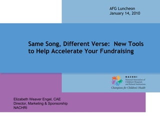Same Song, Different Verse:  New Tools to Help Accelerate Your Fundraising  AFG Luncheon January 14, 2010 Elizabeth Weaver Engel, CAE Director, Marketing & Sponsorship NACHRI 
