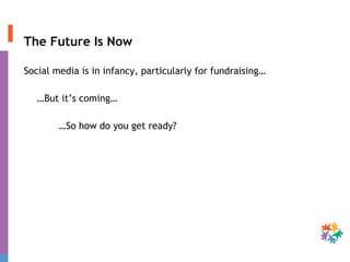 The Future Is Now Social media is in infancy, particularly for fundraising… … But it’s coming…  … So how do you get ready?  