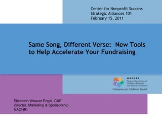Same Song, Different Verse:  New Tools to Help Accelerate Your Fundraising  Center for Nonprofit Success Strategic Alliances 101 February 15, 2011 Elizabeth Weaver Engel, CAE Director, Marketing & Sponsorship NACHRI 