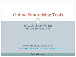 Online Fundraising Tools

     DR. J. JACQUES
       MOUNT IDA COLLEGE




    WWW.HOPE4HORSES.ORG
 WWW.EQUINERESCUENETWORK.COM


          Copyright, 2012
 