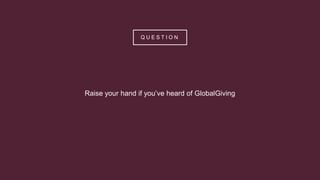 Q U E S T I O N
Raise your hand if you’ve heard of GlobalGiving
 