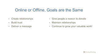 Online or Offline, Goals are the Same
• Create relationships
• Build trust
• Deliver a message
• Give people a reason to donate
• Maintain relationships
• Continue to grow your valuable work!
 