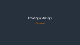 Creating a Strategy
Plan ahead
 