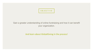O B J E C T I V E
Gain a greater understanding of online fundraising and how it can benefit
your organization.
And learn about GlobalGiving in the process!
 
