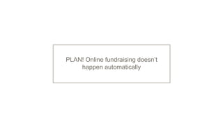 PLAN! Online fundraising doesn’t
happen automatically
 