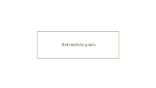 Set realistic goals
 