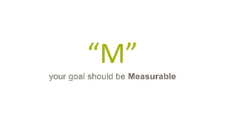 “M”
your goal should be Measurable
 