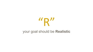 “R”
your goal should be Realistic
 