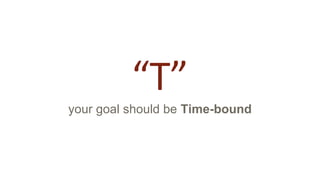 “T”
your goal should be Time-bound
 