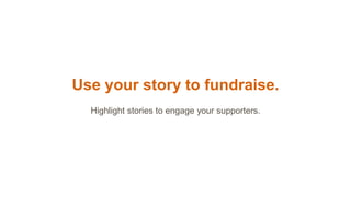 Use your story to fundraise.
Highlight stories to engage your supporters.
 
