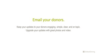 Email your donors.
Keep your updates to your donors engaging, simple, clear, and on topic.
Upgrade your updates with great photos and video.
 