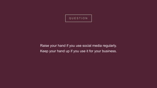Q U E S T I O N
Raise your hand if you use social media regularly.
Keep your hand up if you use it for your business.
 