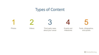 1
Photos
2
Videos
3
Third party news
about your cause
4
Events and
milestones
5
Facts, infographics,
and quotes
Types of Content
 