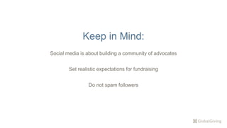 Social media is about building a community of advocates
Set realistic expectations for fundraising
Do not spam followers
Keep in Mind:
 