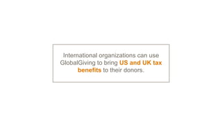 International organizations can use
GlobalGiving to bring US and UK tax
benefits to their donors.
 