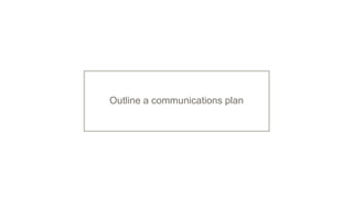 Outline a communications plan
 