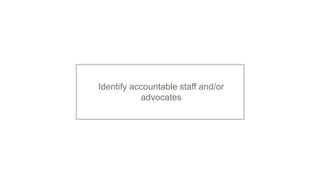 Identify accountable staff and/or
advocates
 