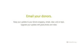 Email your donors.
Keep your updates to your donors engaging, simple, clear, and on topic.
Upgrade your updates with great photos and video.
 