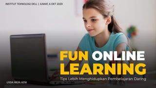 INSTITUT TEKNOLOGI DELL | JUMAT, 6 OKT 2020
LISDA HILYA AENI
FUN ONLINE
LEARNING
Tips Lebih Menghidupkan Pembelajaran Daring
 