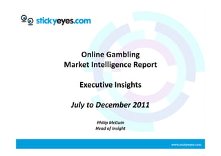 Online Gambling
Market Intelligence Report

    Executive Insights

  July to December 2011
        Philip McGuin
        Head of Insight


                             www.stickyeyes.com
 