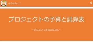 プロジェクトの予算と試算表
～ぜんたいてきなおはなし～
4さるわかっ！
 