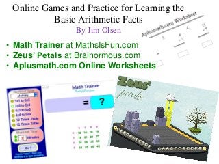 Online Games and Practice for Learning the
          Basic Arithmetic Facts
                By Jim Olsen
• Math Trainer at MathsIsFun.com
• Zeus’ Petals at Brainormous.com
• Aplusmath.com Online Worksheets
 