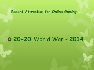 Recent Attraction for Online Gaming :-
 20-20 World War - 2014
 