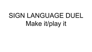 SIGN LANGUAGE DUEL
Make it/play it
 