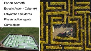 Espen Aarseth
Ergodic Action - Cybertext
Labyrinths and Mazes
Players active agents
Game object
 