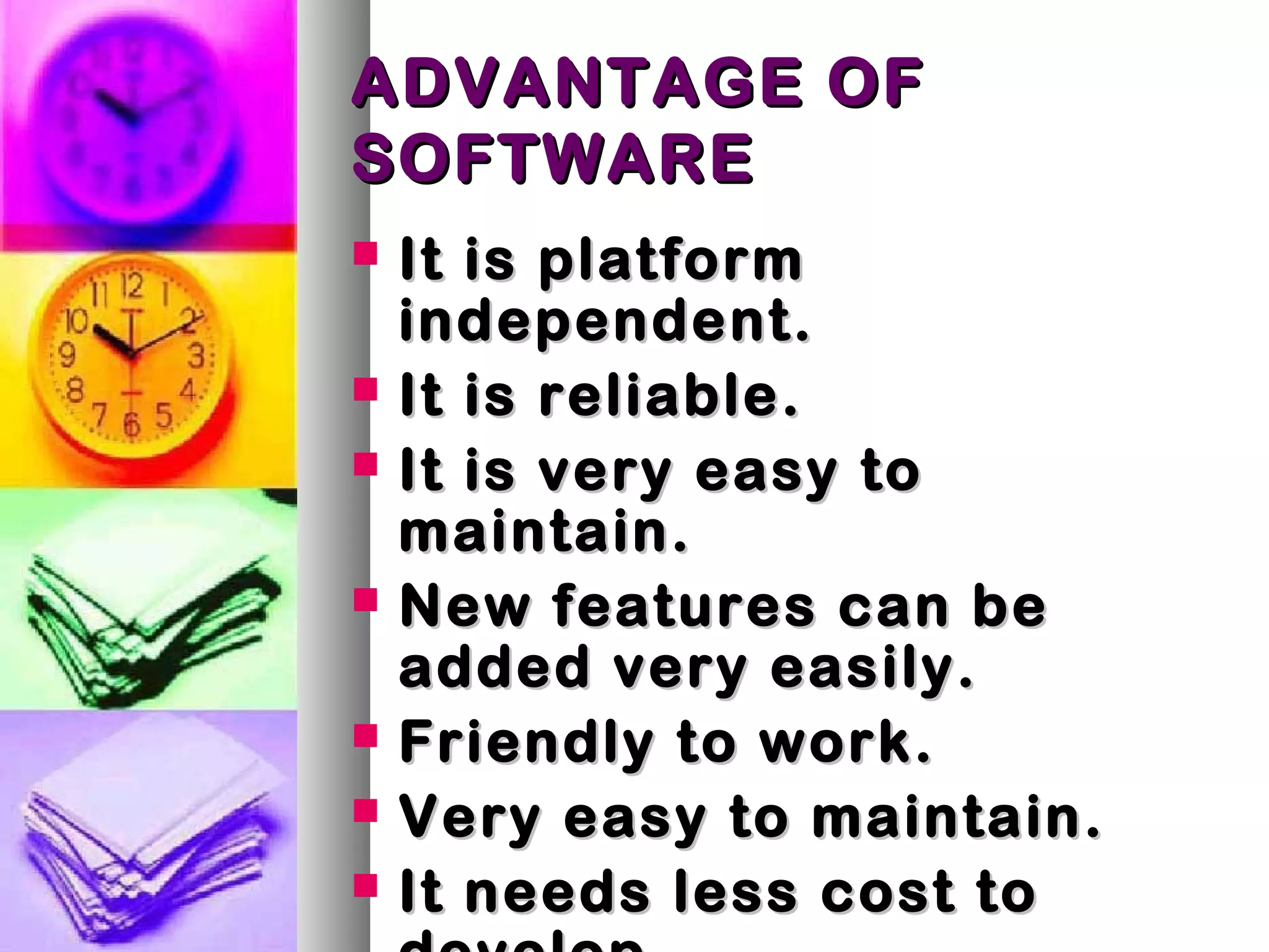 ADVANTAGE OFADVANTAGE OF
SOFTWARESOFTWARE
 It is platformIt is platform
independent.independent.
 It is reliable.It is reliable.
 It is very easy toIt is very easy to
maintain.maintain.
 New features can beNew features can be
added very easily.added very easily.
 Friendly to work.Friendly to work.
 Very easy to maintain.Very easy to maintain.
 It needs less cost toIt needs less cost to
 