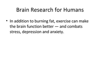 Brain Research for Humans <ul><li>In addition to burning fat, exercise can make the brain function better — and combats st...