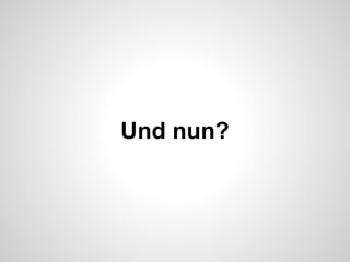 Und nun?

 