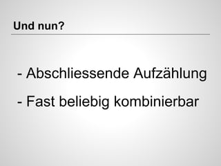 Und nun?

- Abschliessende Aufzählung
- Fast beliebig kombinierbar

 