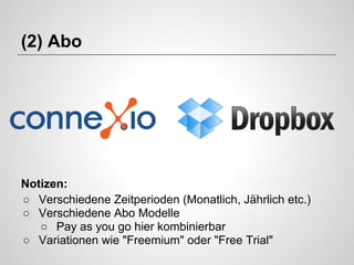 (2) Abo

Notizen:
○ Verschiedene Zeitperioden (Monatlich, Jährlich etc.)
○ Verschiedene Abo Modelle
○ Pay as you go hier kombinierbar
○ Variationen wie "Freemium" oder "Free Trial"

 