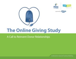 sponsored by




The Online Giving Study
A Call to Reinvent Donor Relationships




                                         by Network for Good and TrueSense Marketing
 