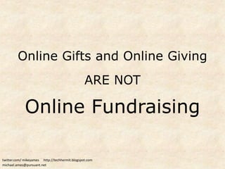 Online Gifts and Online Giving
                                                ARE NOT

             Online Fundraising

twitter.com/ mikeyames http://techhermit.blogspot.com
michael.ames@pursuant.net
 