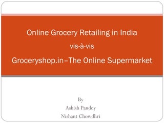 By Ashish Pandey Nishant Chowdhri Online Grocery Retailing in India vis-à-vis Groceryshop.in–The Online Supermarket 