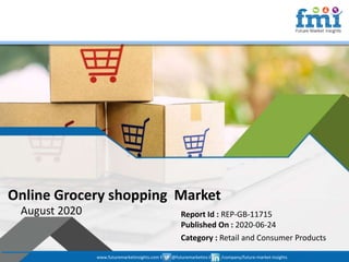www.futuremarketinsights.com I @futuremarketins I /company/future-market-insights
© 2019 Future Market Insights, All Rights Reserved
Online Grocery shopping Market
August 2020 Report Id : REP-GB-11715
Published On : 2020-06-24
Category : Retail and Consumer Products
www.futuremarketinsights.com I @futuremarketins I /company/future-market-insights
 