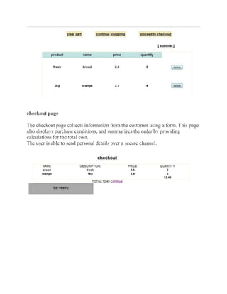 checkout page

The checkout page collects information from the customer using a form. This page
also displays purchase conditions, and summarizes the order by providing
calculations for the total cost.
The user is able to send personal details over a secure channel.
 