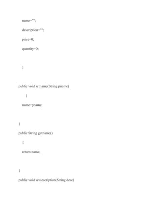 name="";

    description="";

    price=0;

    quantity=0;




    }




public void setname(String pname)

        {

    name=pname;




}

public String getname()

    {

    return name;




}

public void setdescription(String desc)
 