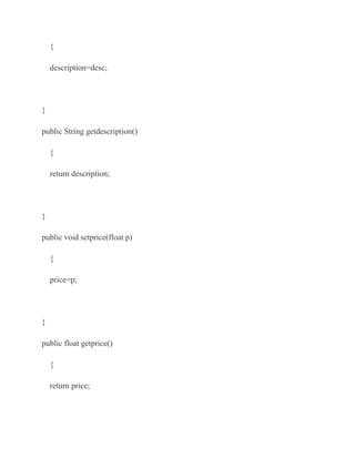 {

    description=desc;




}

public String getdescription()

    {

    return description;




}

public void setprice(float p)

    {

    price=p;




}

public float getprice()

    {

    return price;
 