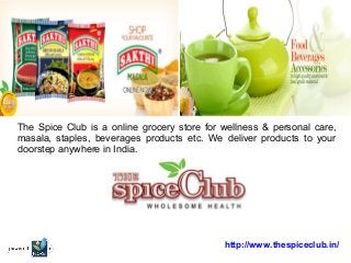 The Spice Club is a online grocery store for wellness & personal care,
masala, staples, beverages products etc. We deliver products to your
doorstep anywhere in India.
http://www.thespiceclub.in/
 