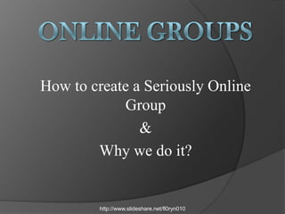 Online Groups How to create a Seriously Online Group & Why we do it? http://www.slideshare.net/fl0ryn010 
