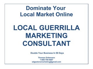 Dominate Your  Local Market Online   LOCAL GUERRILLA MARKETING CONSULTANT   Double Your Business In 90 Days  By YOUR P Thomas Ordemann 1-800-709-4697 [email_address]   LOCAL GUERRILLA MARKETING  