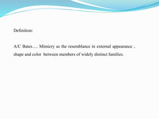 Definition:
A/C Bates…. Mimicry as the resemblance in external appearance ,
shape and color between members of widely distinct families.
 