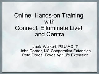 Online, Hands-on Training  with Connect, Elluminate Live!  and Centra Jacki Weikert, PSU AG IT John Dorner, NC Cooperative Extension Pete Flores, Texas AgriLife Extension   