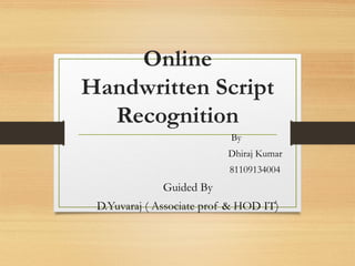 Online
Handwritten Script
  Recognition
                           By
                           Dhiraj Kumar
                           81109134004
              Guided By
                                     1
 D.Yuvaraj ( Associate prof & HOD IT)
 